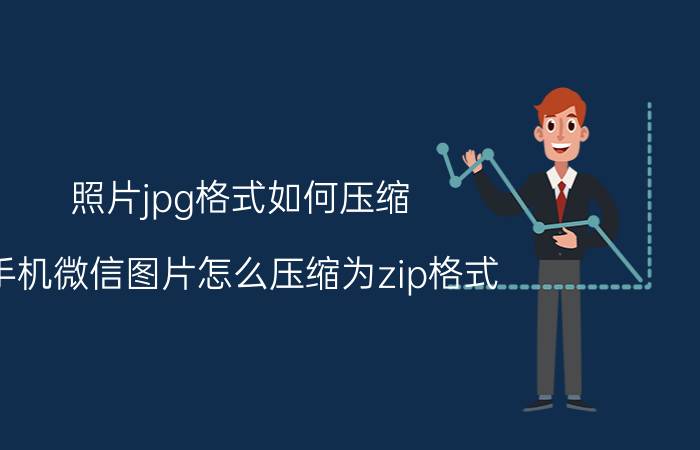 照片jpg格式如何压缩 手机微信图片怎么压缩为zip格式？